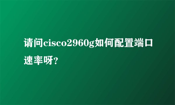 请问cisco2960g如何配置端口速率呀？