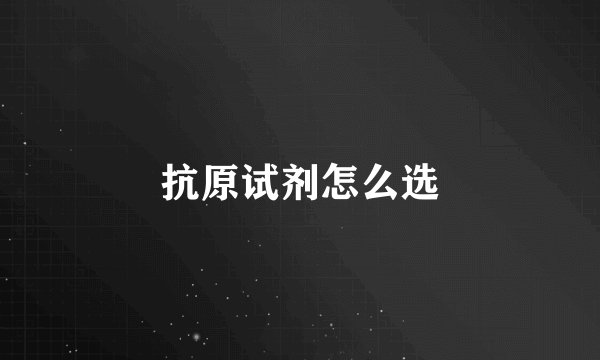 抗原试剂怎么选