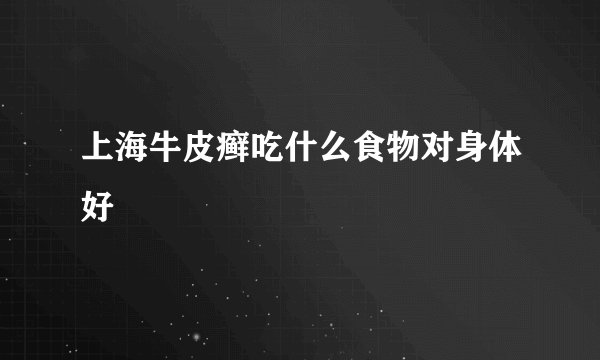 上海牛皮癣吃什么食物对身体好