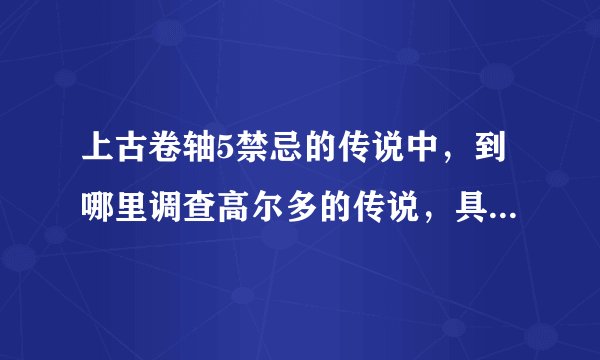 上古卷轴5禁忌的传说中，到哪里调查高尔多的传说，具体在什么地方？