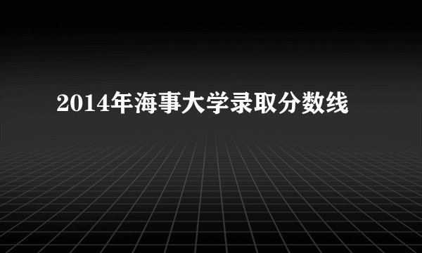 2014年海事大学录取分数线