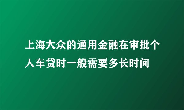 上海大众的通用金融在审批个人车贷时一般需要多长时间