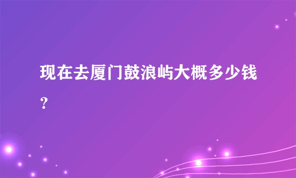 现在去厦门鼓浪屿大概多少钱?