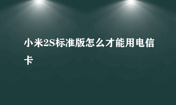 小米2S标准版怎么才能用电信卡