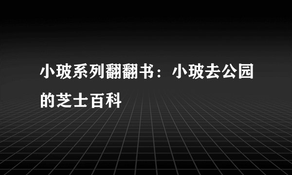 小玻系列翻翻书：小玻去公园的芝士百科