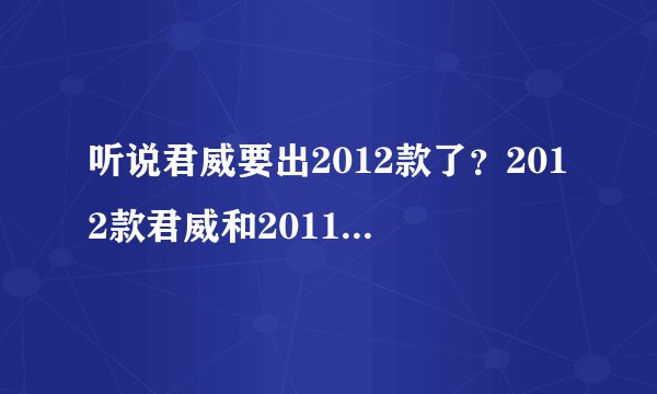 听说君威要出2012款了？2012款君威和2011款有什么不同么？