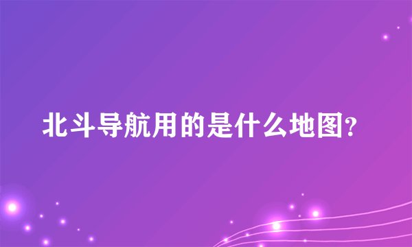 北斗导航用的是什么地图？