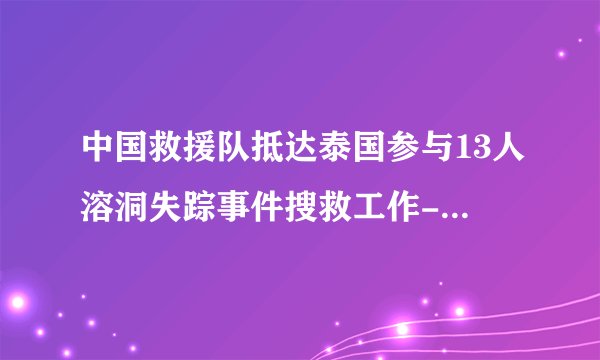 中国救援队抵达泰国参与13人溶洞失踪事件搜救工作--国际-