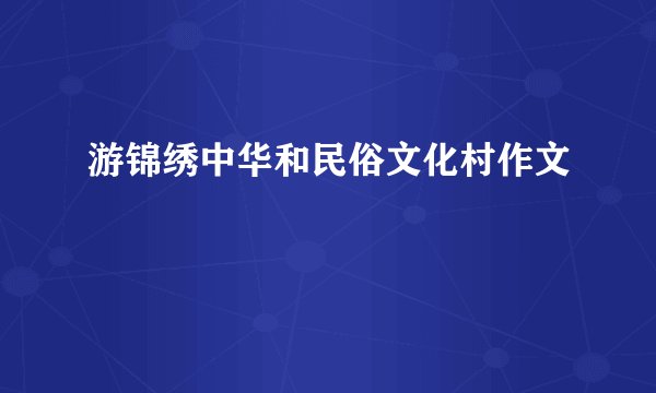 游锦绣中华和民俗文化村作文