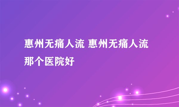 惠州无痛人流 惠州无痛人流那个医院好