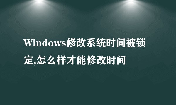 Windows修改系统时间被锁定,怎么样才能修改时间