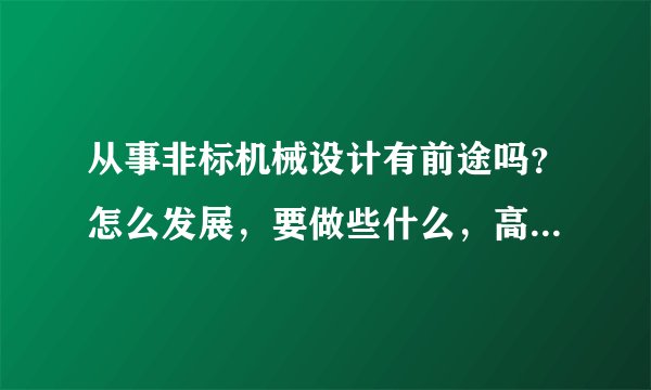 从事非标机械设计有前途吗？怎么发展，要做些什么，高人指点啊？
