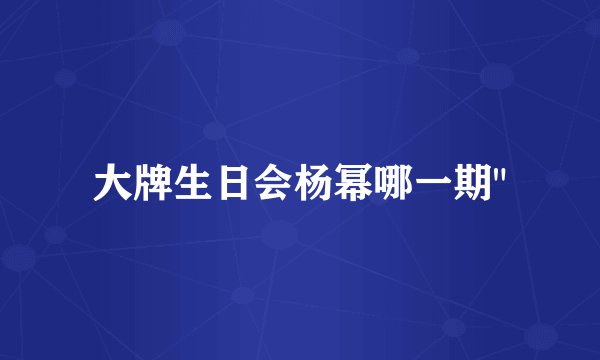 大牌生日会杨幂哪一期