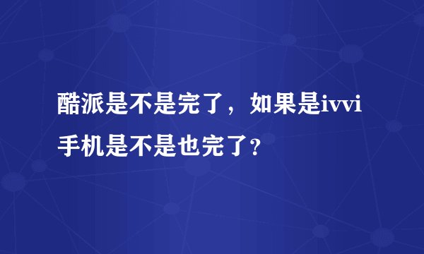 酷派是不是完了，如果是ivvi手机是不是也完了？