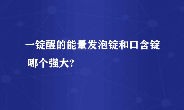 一锭醒的能量发泡锭和口含锭 哪个强大?