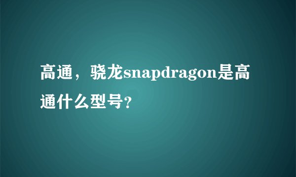高通，骁龙snapdragon是高通什么型号？