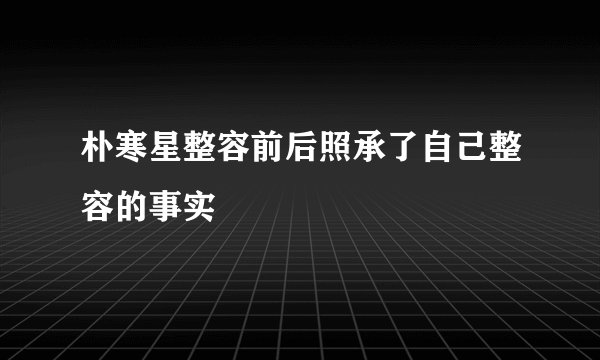 朴寒星整容前后照承了自己整容的事实