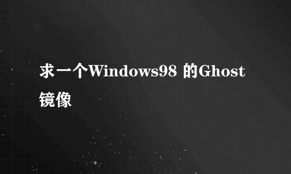 求一个Windows98 的Ghost镜像