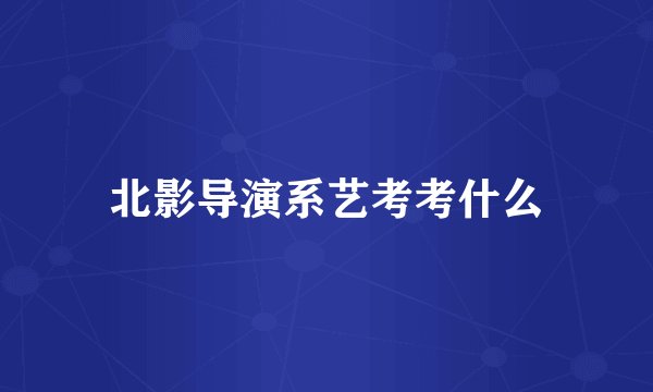 北影导演系艺考考什么