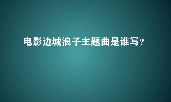 电影边城浪子主题曲是谁写？