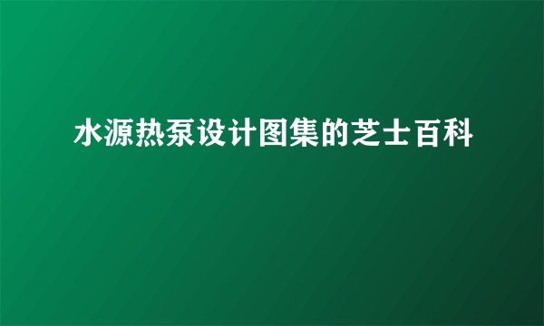 水源热泵设计图集的芝士百科