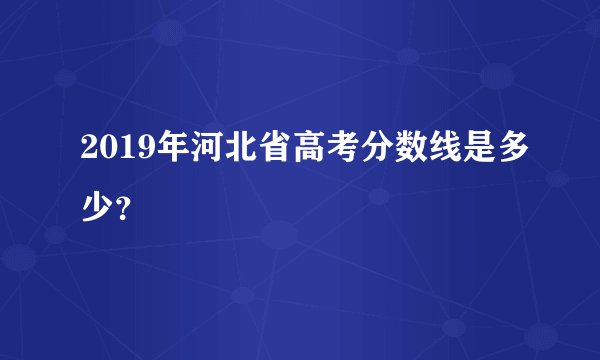 2019年河北省高考分数线是多少？