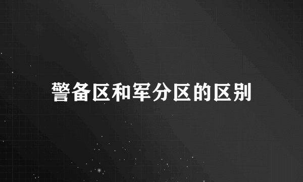 警备区和军分区的区别