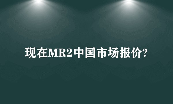 现在MR2中国市场报价?