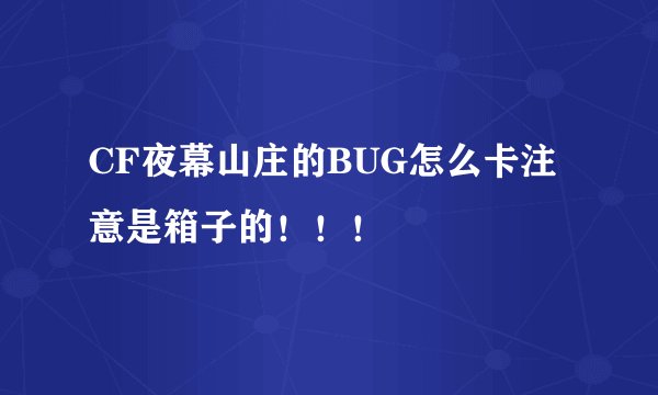 CF夜幕山庄的BUG怎么卡注意是箱子的！！！