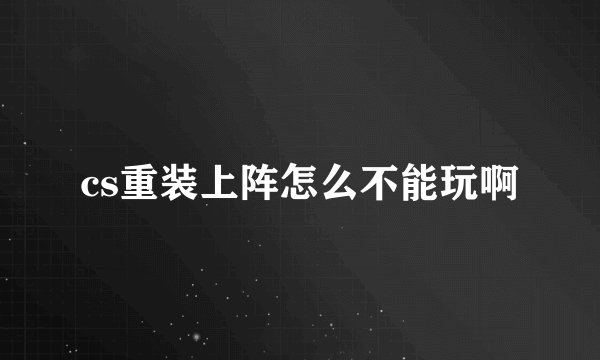cs重装上阵怎么不能玩啊