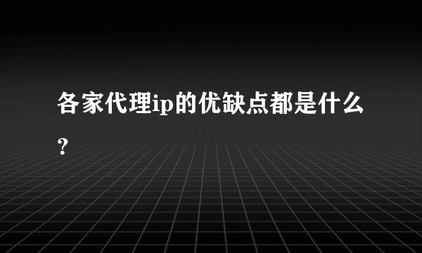 各家代理ip的优缺点都是什么？
