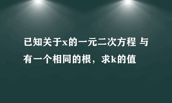 已知关于x的一元二次方程 与 有一个相同的根,求k的值