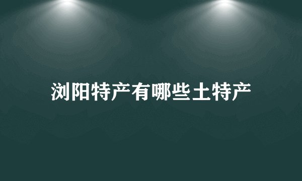 浏阳特产有哪些土特产