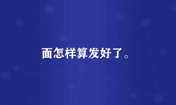 面怎样算发好了。