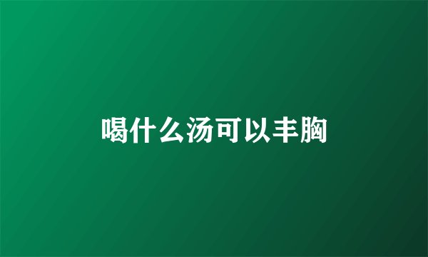 喝什么汤可以丰胸