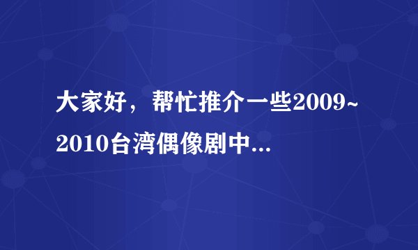 大家好,帮忙推介一些2009~2010台湾偶像剧中的歌曲,主题曲,片尾曲,插曲都可以,谢谢