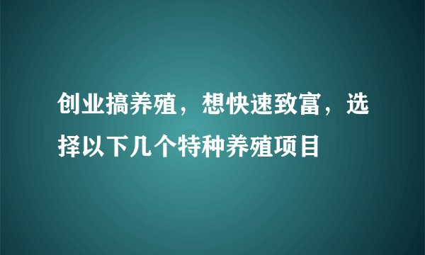 创业搞养殖，想快速致富，选择以下几个特种养殖项目