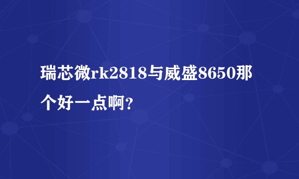 瑞芯微rk2818与威盛8650那个好一点啊？
