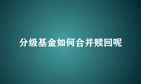 分级基金如何合并赎回呢