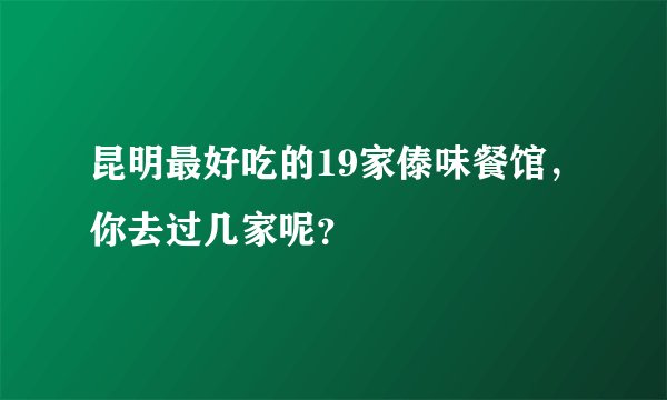 昆明最好吃的19家傣味餐馆，你去过几家呢？