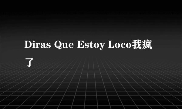 Diras Que Estoy Loco我疯了