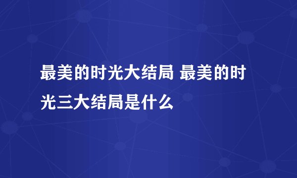 最美的时光大结局 最美的时光三大结局是什么