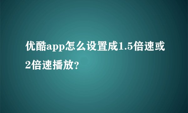 优酷app怎么设置成1.5倍速或2倍速播放?