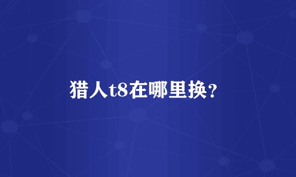 猎人t8在哪里换？