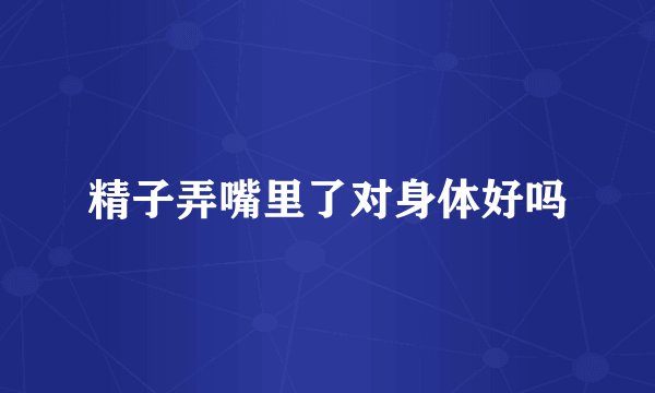 精子弄嘴里了对身体好吗