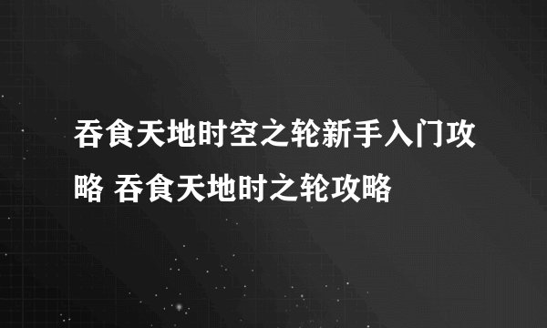 吞食天地时空之轮新手入门攻略 吞食天地时之轮攻略