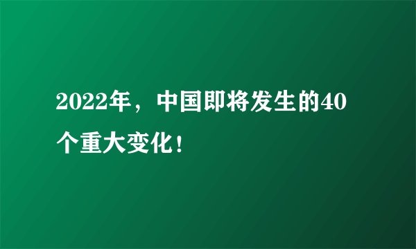 2022年，中国即将发生的40个重大变化！