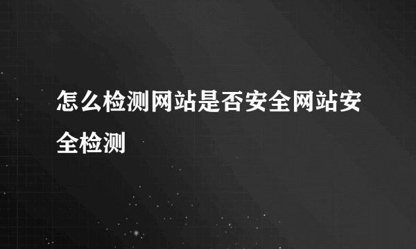 怎么检测网站是否安全网站安全检测