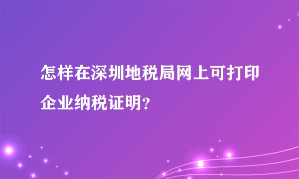 怎样在深圳地税局网上可打印企业纳税证明？