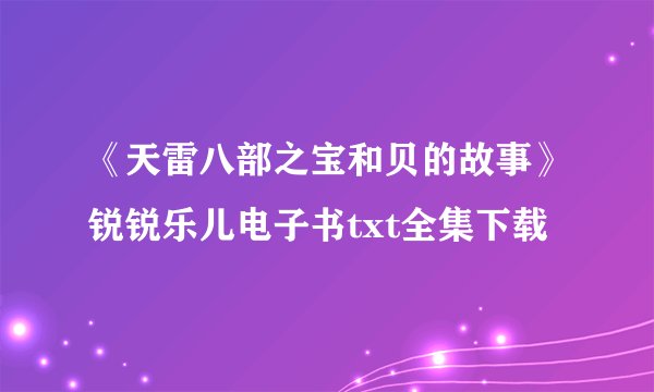 《天雷八部之宝和贝的故事》锐锐乐儿电子书txt全集下载